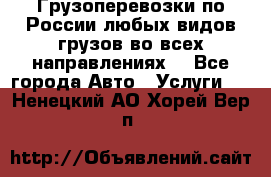 Грузоперевозки по России любых видов грузов во всех направлениях. - Все города Авто » Услуги   . Ненецкий АО,Хорей-Вер п.